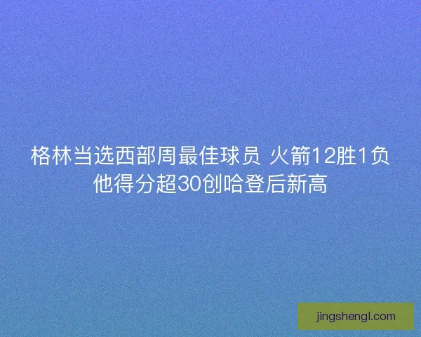 格林当选西部周最佳球员 火箭12胜1负他得分超30创哈登后新高