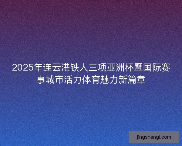 2025年连云港铁人三项亚洲杯暨国际赛事城市活力体育魅力新篇章