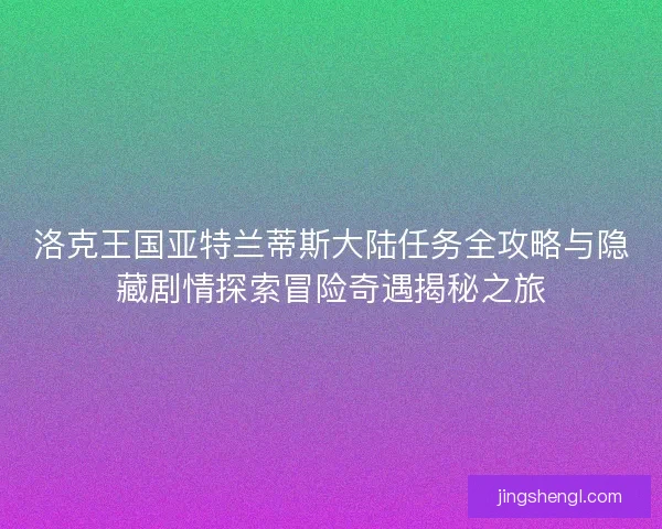 洛克王国亚特兰蒂斯大陆任务全攻略与隐藏剧情探索冒险奇遇揭秘之旅