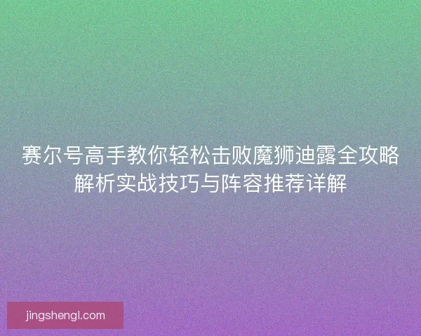 赛尔号高手教你轻松击败魔狮迪露全攻略解析实战技巧与阵容推荐详解