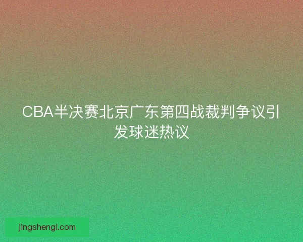 CBA半决赛北京广东第四战裁判争议引发球迷热议